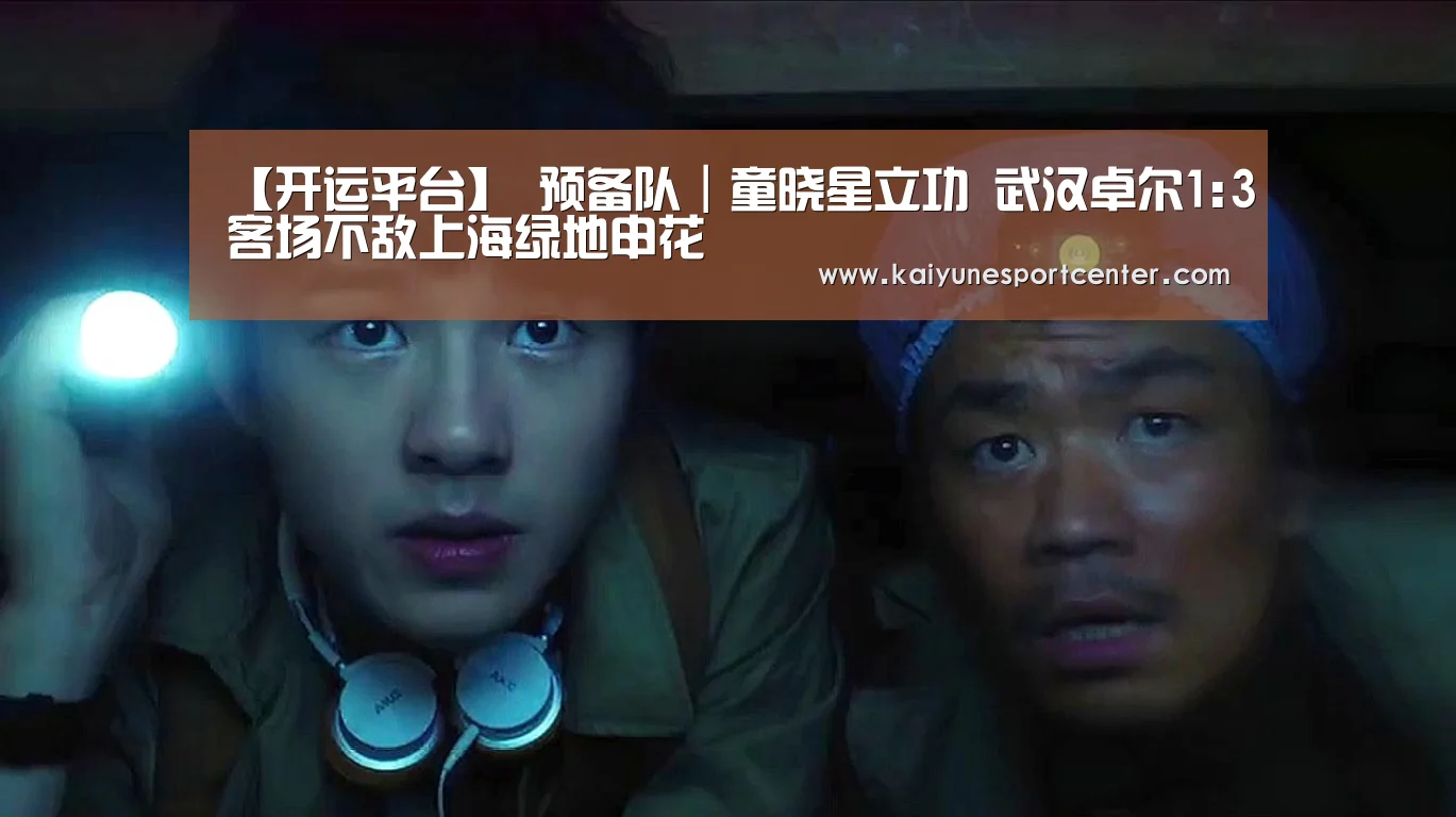 【开运平台】
预备队|童晓星立功 武汉卓尔1:3客场不敌上海绿地申花(图2) 开运官网