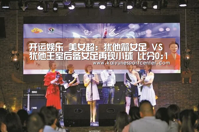 开运娱乐_美女超: 犹他箭女足 VS 犹他王室后备女足再现小球 比分0:1(图1) 开运官网