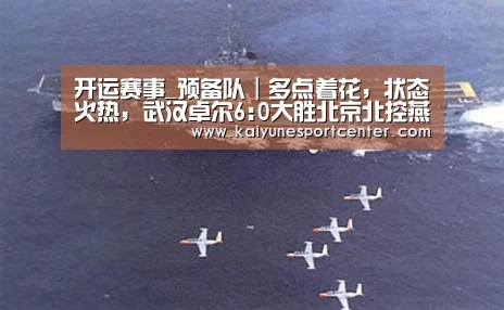 开运赛事_预备队|多点着花,状态火热,武汉卓尔6:0大胜北京北控燕京!(图1) 开运赛事