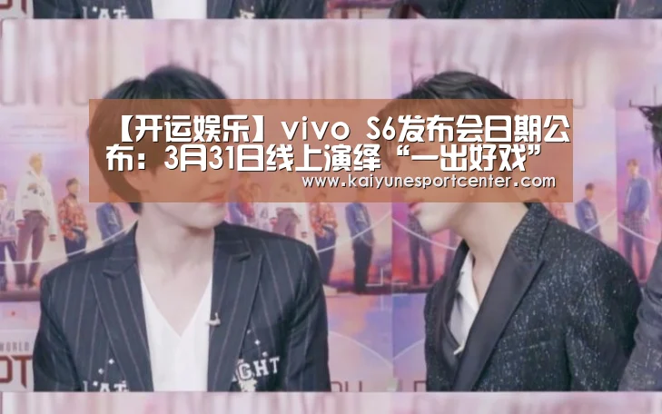 【开运娱乐】vivo S6发布会日期公布:3月31日线上演绎“一出好戏”(图2) 开运平台