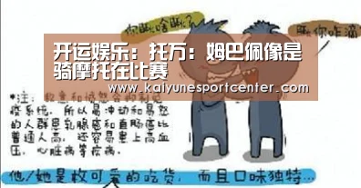 开运娱乐:托万:姆巴佩像是骑摩托在比赛(图1) 开运赛事