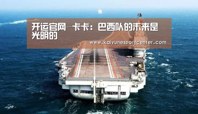 开运官网-卡卡:巴西队的未来是光明的(图2) 开运娱乐