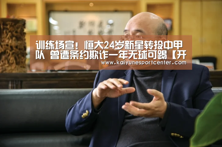 训练场宣!恒大24岁新星转投中甲队 曾遭条约欺诈一年无球可踢【开运平台】(图2) 开运赛事