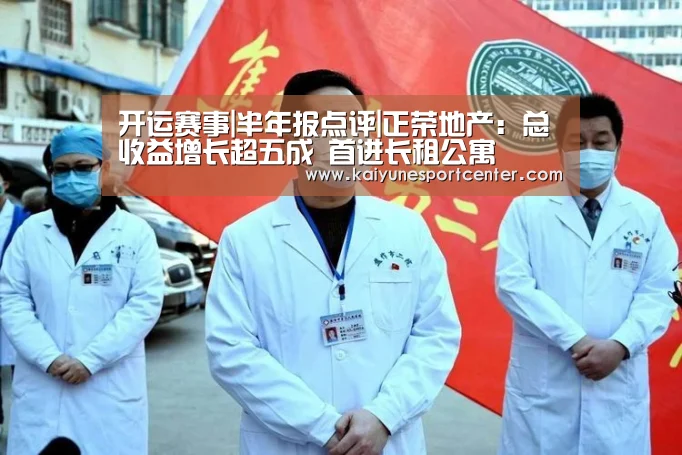 开运赛事|半年报点评|正荣地产: 总收益增长超五成 首进长租公寓(图1) 开运娱乐